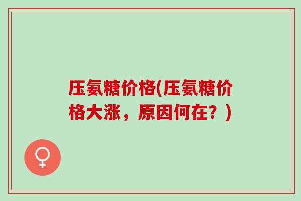 压氨糖价格(压氨糖价格大涨,原因何在?) 压氨糖价格(压氨糖价格大涨,原因何在?)