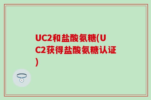 UC2和盐酸氨糖(UC2获得盐酸氨糖认证)