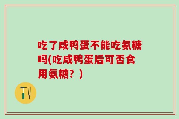 吃了咸鸭蛋不能吃氨糖吗(吃咸鸭蛋后可否食用氨糖？)