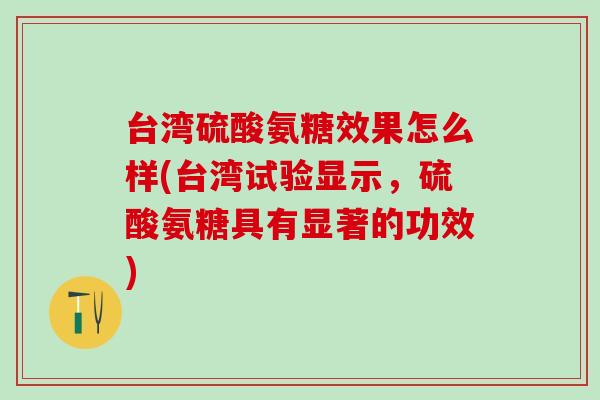 台湾硫酸氨糖效果怎么样(台湾试验显示，硫酸氨糖具有显著的功效)
