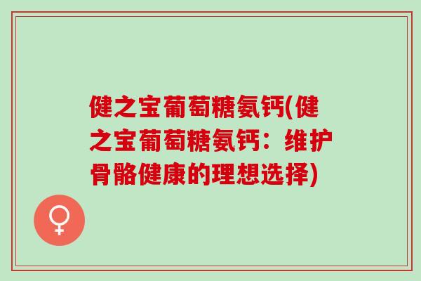 健之宝葡萄糖氨钙(健之宝葡萄糖氨钙：维护骨骼健康的理想选择)