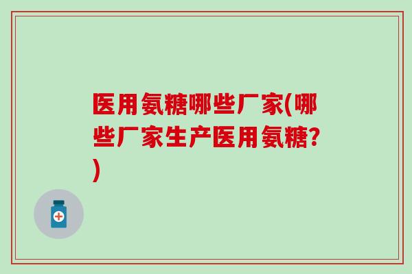 医用氨糖哪些厂家(哪些厂家生产医用氨糖？)