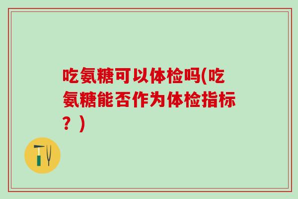 吃氨糖可以体检吗(吃氨糖能否作为体检指标？)