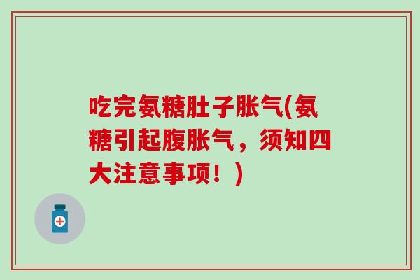 吃完氨糖肚子胀气(氨糖引起腹胀气，须知四大注意事项！)