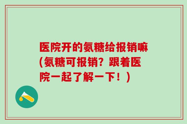 医院开的氨糖给报销嘛(氨糖可报销？跟着医院一起了解一下！)