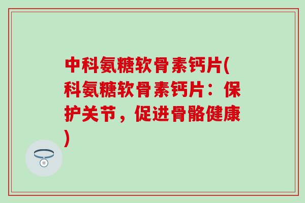 中科氨糖软骨素钙片(科氨糖软骨素钙片：保护关节，促进骨骼健康)