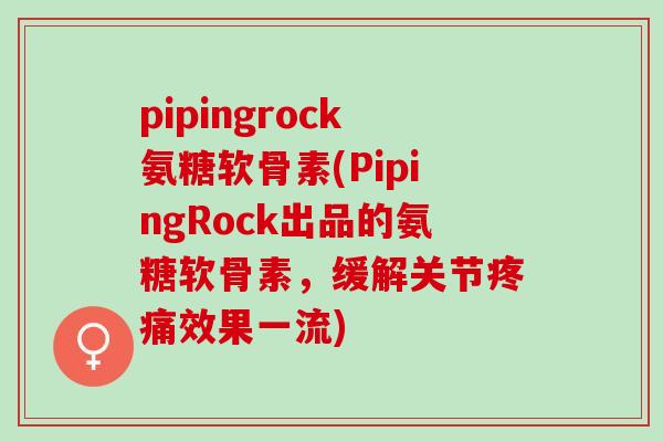 pipingrock氨糖软骨素(PipingRock出品的氨糖软骨素，缓解关节疼痛效果一流)