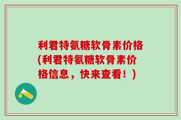 利君特氨糖软骨素价格(利君特氨糖软骨素价格信息，快来查看！)