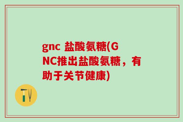 gnc 盐酸氨糖(GNC推出盐酸氨糖,有助于关节健康) gnc 盐酸氨糖(GNC推出盐酸氨糖,有助于关节健康)