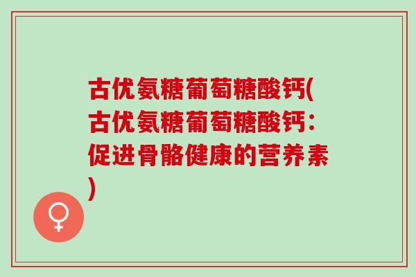 古优氨糖葡萄糖酸钙(古优氨糖葡萄糖酸钙：促进骨骼健康的营养素)