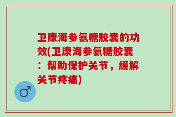 卫康海参氨糖胶囊的功效(卫康海参氨糖胶囊：帮助保护关节，缓解关节疼痛)