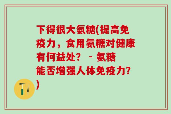 下得很大氨糖(提高,食用氨糖对健康有何益处? - 氨糖能否增强人体?) 下得很大氨糖(提高,食用氨糖对健康有何益处? - 氨糖能否增强人体?)