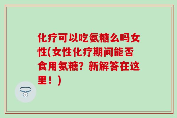 可以吃氨糖么吗女性(女性期间能否食用氨糖?新解答在这里!) 可以吃氨糖么吗女性(女性期间能否食用氨糖?新解答在这里!)