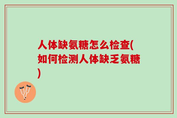 人体缺氨糖怎么检查(如何检测人体缺乏氨糖)