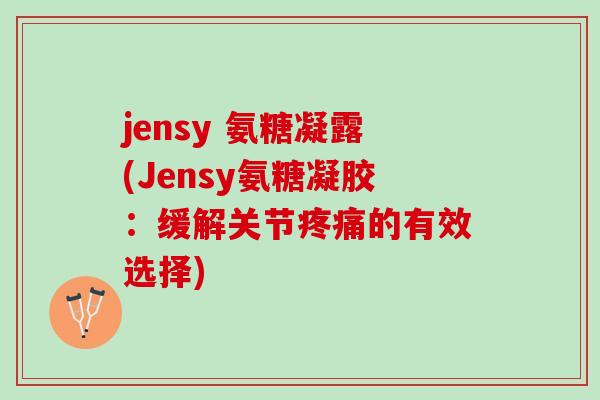 jensy 氨糖凝露(Jensy氨糖凝胶:缓解关节的有效选择) jensy 氨糖凝露(Jensy氨糖凝胶:缓解关节的有效选择)
