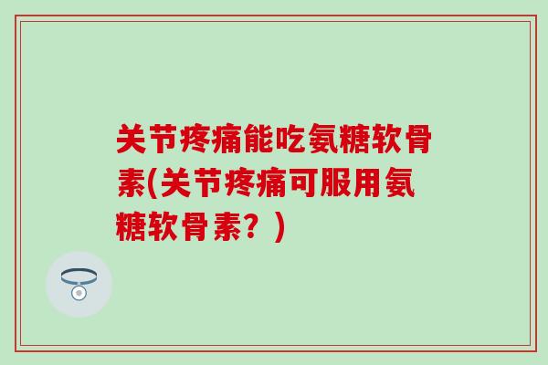 关节疼痛能吃氨糖软骨素(关节疼痛可服用氨糖软骨素？)