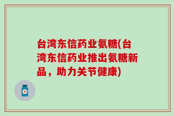 台湾东信药业氨糖(台湾东信药业推出氨糖新品，助力关节健康)