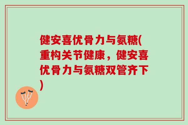 健安喜优骨力与氨糖(重构关节健康，健安喜优骨力与氨糖双管齐下)
