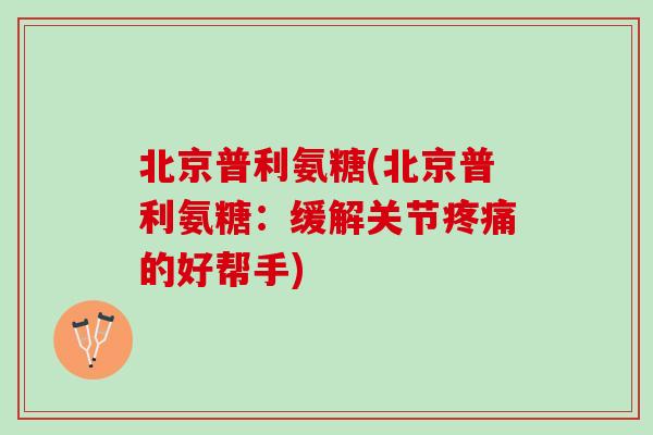 北京普利氨糖(北京普利氨糖：缓解关节疼痛的好帮手)