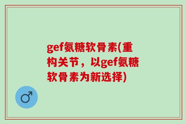 gef氨糖软骨素(重构关节,以gef氨糖软骨素为新选择) gef氨糖软骨素(重构关节,以gef氨糖软骨素为新选择)