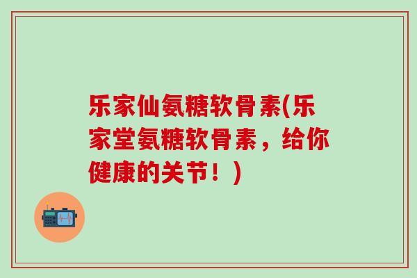 乐家仙氨糖软骨素(乐家堂氨糖软骨素，给你健康的关节！)