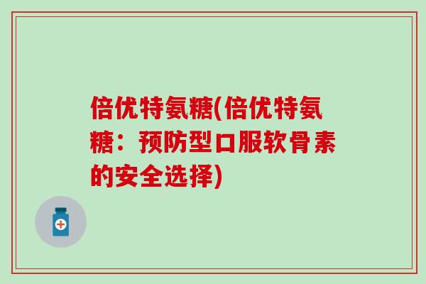 倍优特氨糖(倍优特氨糖：预防型口服软骨素的安全选择)