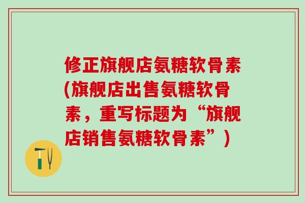 修正旗舰店氨糖软骨素(旗舰店出售氨糖软骨素，重写标题为“旗舰店销售氨糖软骨素”)