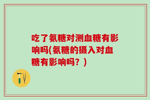 吃了氨糖对测血糖有影响吗(氨糖的摄入对血糖有影响吗？)