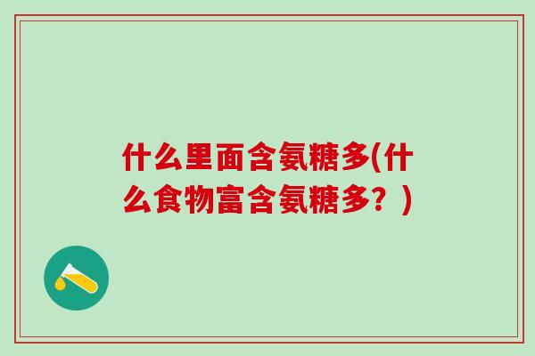 什么里面含氨糖多(什么食物富含氨糖多？)