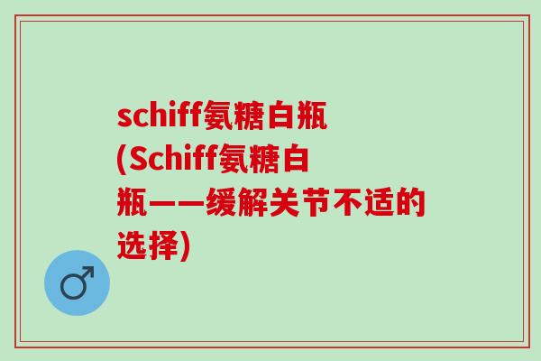 schiff氨糖白瓶(Schiff氨糖白瓶——缓解关节不适的选择)