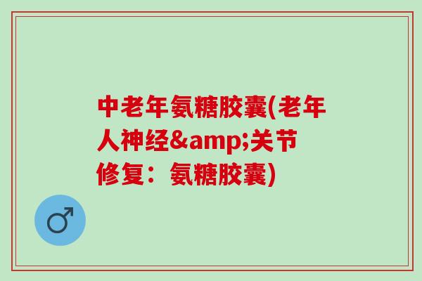 中老年氨糖胶囊(老年人神经&关节修复：氨糖胶囊)