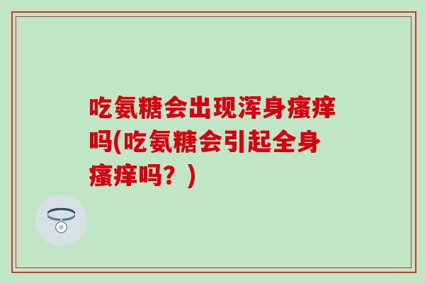 吃氨糖会出现浑身瘙痒吗(吃氨糖会引起全身瘙痒吗？)