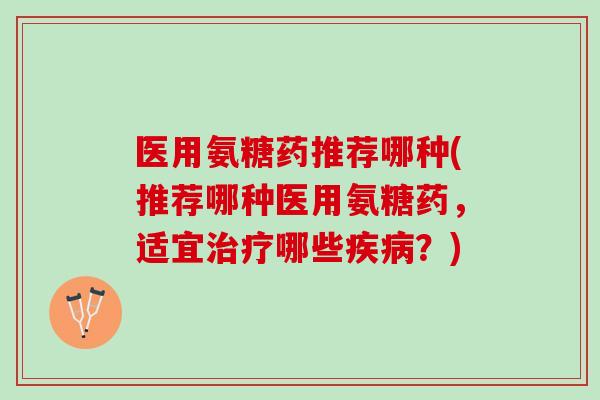 医用氨糖药推荐哪种(推荐哪种医用氨糖药，适宜治疗哪些疾病？)
