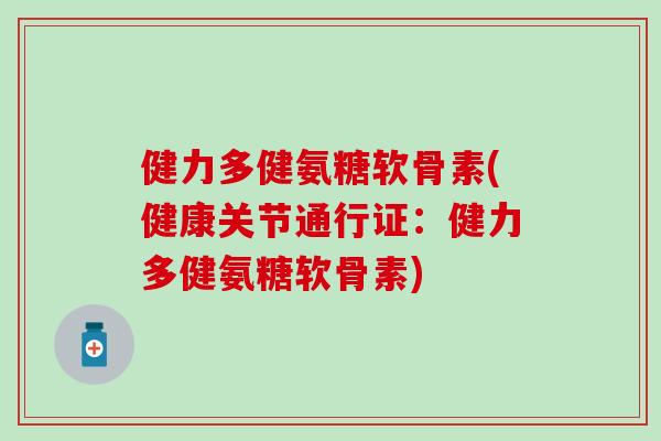 健力多健氨糖软骨素(健康关节通行证：健力多健氨糖软骨素)