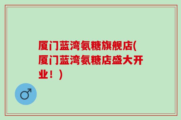 厦门蓝湾氨糖旗舰店(厦门蓝湾氨糖店盛大开业！)