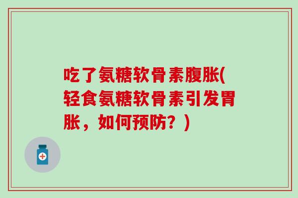 吃了氨糖软骨素腹胀(轻食氨糖软骨素引发胃胀，如何？)