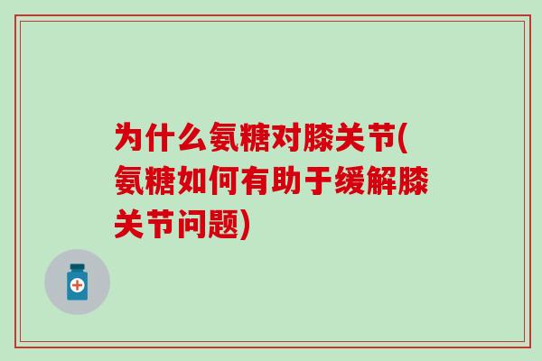 为什么氨糖对膝关节(氨糖如何有助于缓解膝关节问题) 为什么氨糖对膝关节(氨糖如何有助于缓解膝关节问题)
