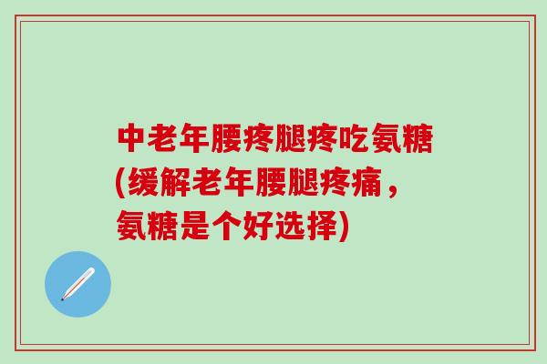 中老年腰疼腿疼吃氨糖(缓解老年腰腿，氨糖是个好选择)