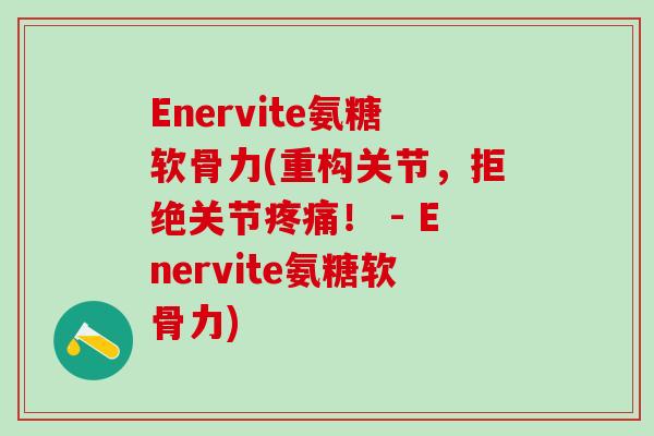 Enervite氨糖软骨力(重构关节，拒绝关节疼痛！ - Enervite氨糖软骨力)