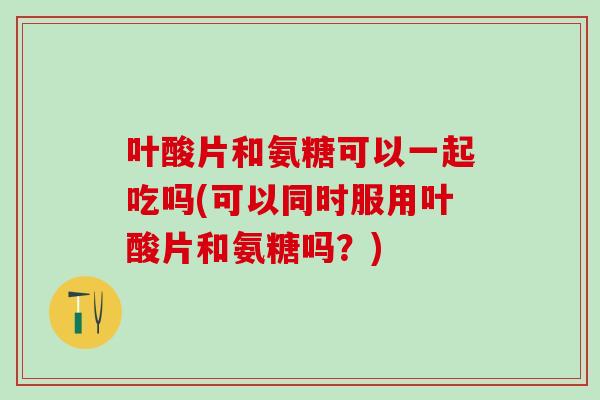 叶酸片和氨糖可以一起吃吗(可以同时服用叶酸片和氨糖吗？)