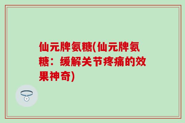 仙元牌氨糖(仙元牌氨糖：缓解关节疼痛的效果神奇)