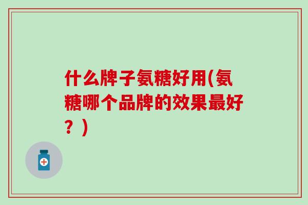 什么牌子氨糖好用(氨糖哪个品牌的效果好?) 什么牌子氨糖好用(氨糖哪个品牌的效果好?)