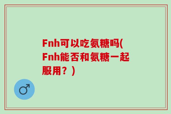 Fnh可以吃氨糖吗(Fnh能否和氨糖一起服用？)