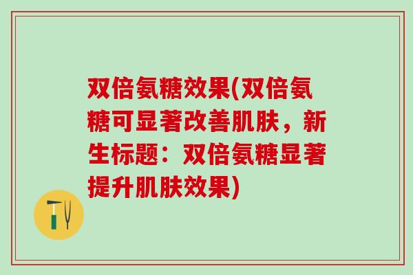 双倍氨糖效果(双倍氨糖可显著改善肌肤，新生标题：双倍氨糖显著提升肌肤效果)