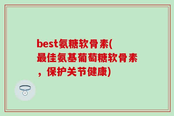 best氨糖软骨素(佳氨基葡萄糖软骨素，保护关节健康)