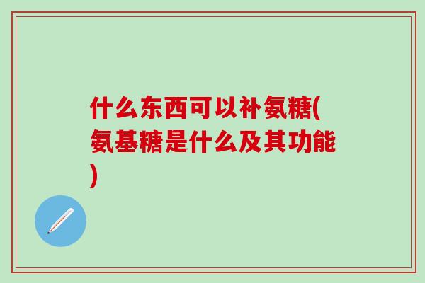 什么东西可以补氨糖(氨基糖是什么及其功能)