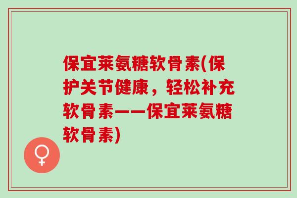 保宜莱氨糖软骨素(保护关节健康,轻松补充软骨素——保宜莱氨糖软骨素) 保宜莱氨糖软骨素(保护关节健康,轻松补充软骨素——保宜莱氨糖软骨素)