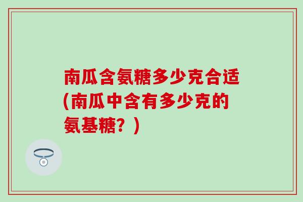 南瓜含氨糖多少克合适(南瓜中含有多少克的氨基糖？)