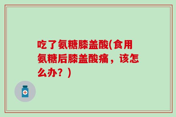 吃了氨糖膝盖酸(食用氨糖后膝盖酸痛，该怎么办？)