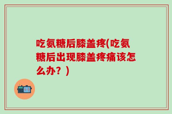 吃氨糖后膝盖疼(吃氨糖后出现膝盖该怎么办?) 吃氨糖后膝盖疼(吃氨糖后出现膝盖该怎么办?)